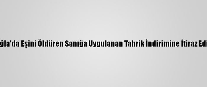 Muğla'da Eşini Öldüren Sanığa Uygulanan Tahrik İndirimine İtiraz Edildi