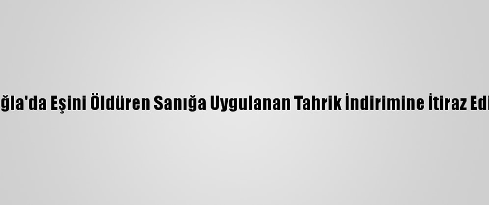 Muğla'da Eşini Öldüren Sanığa Uygulanan Tahrik İndirimine İtiraz Edildi