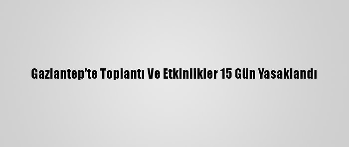 Gaziantep'te Toplantı Ve Etkinlikler 15 Gün Yasaklandı