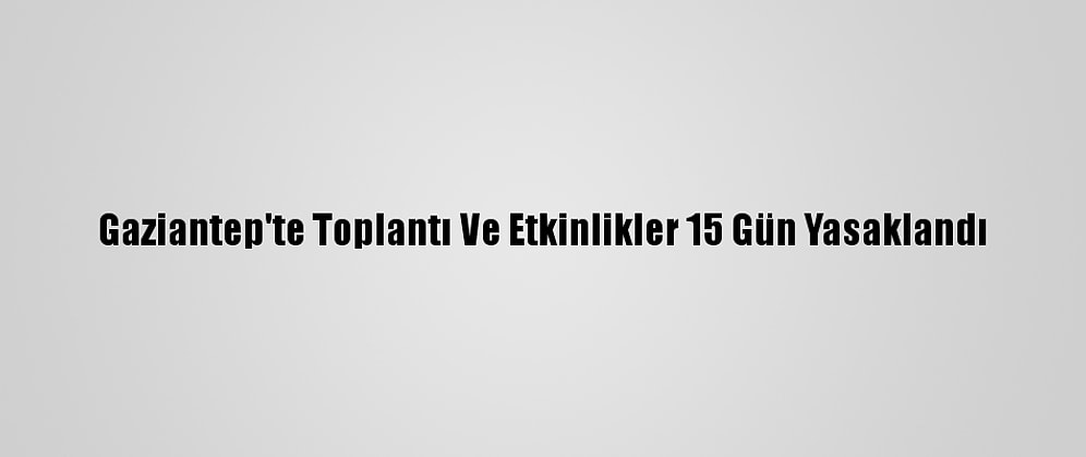 Gaziantep'te Toplantı Ve Etkinlikler 15 Gün Yasaklandı