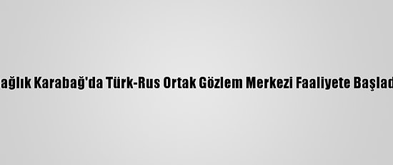 Dağlık Karabağ'da Türk-Rus Ortak Gözlem Merkezi Faaliyete Başladı