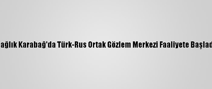 Dağlık Karabağ'da Türk-Rus Ortak Gözlem Merkezi Faaliyete Başladı