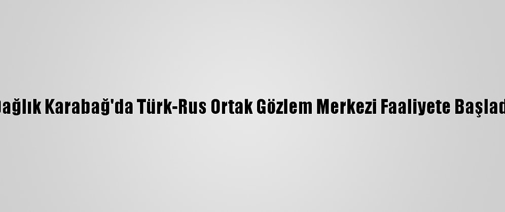 Dağlık Karabağ'da Türk-Rus Ortak Gözlem Merkezi Faaliyete Başladı