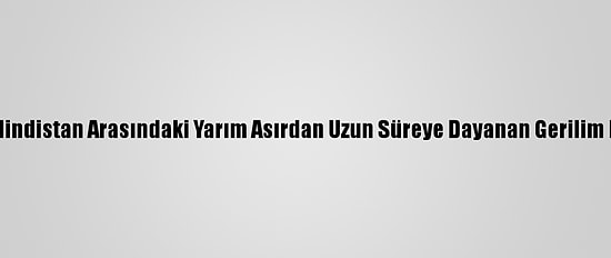 Grafikli - Çin Ve Hindistan Arasındaki Yarım Asırdan Uzun Süreye Dayanan Gerilim Dinmek Bilmiyor