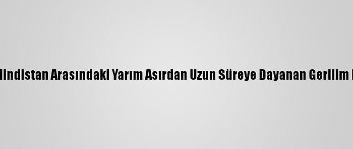 Grafikli - Çin Ve Hindistan Arasındaki Yarım Asırdan Uzun Süreye Dayanan Gerilim Dinmek Bilmiyor