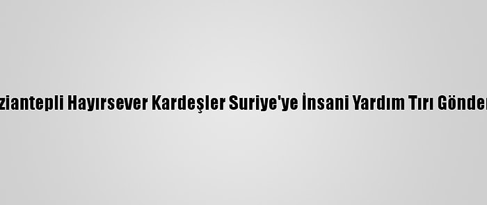 Gaziantepli Hayırsever Kardeşler Suriye'ye İnsani Yardım Tırı Gönderdi