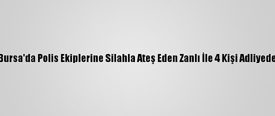 Bursa'da Polis Ekiplerine Silahla Ateş Eden Zanlı İle 4 Kişi Adliyede