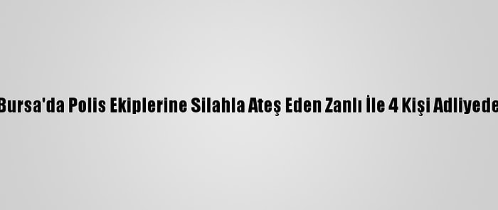 Bursa'da Polis Ekiplerine Silahla Ateş Eden Zanlı İle 4 Kişi Adliyede