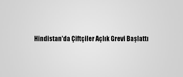 Hindistan'da Çiftçiler Açlık Grevi Başlattı