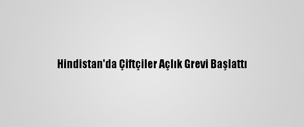 Hindistan'da Çiftçiler Açlık Grevi Başlattı