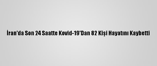İran'da Son 24 Saatte Kovid-19'Dan 82 Kişi Hayatını Kaybetti