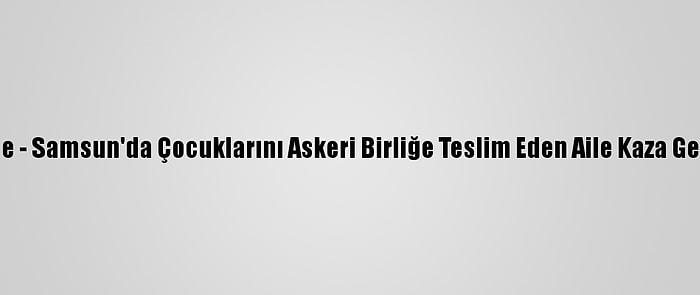 Güncelleme - Samsun'da Çocuklarını Askeri Birliğe Teslim Eden Aile Kaza Geçirdi: 3 Ölü