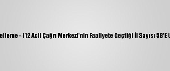 Güncelleme - 112 Acil Çağrı Merkezi'nin Faaliyete Geçtiği İl Sayısı 58'E Ulaştı