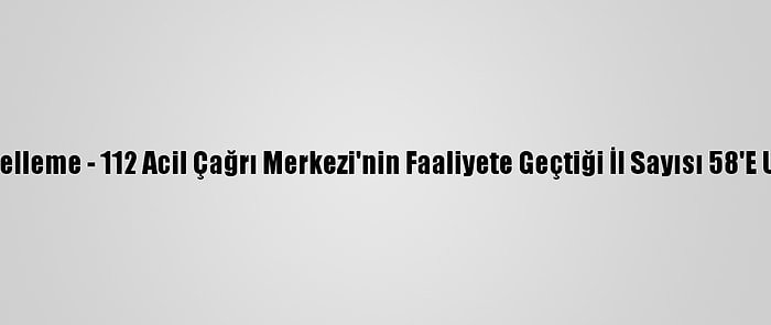 Güncelleme - 112 Acil Çağrı Merkezi'nin Faaliyete Geçtiği İl Sayısı 58'E Ulaştı