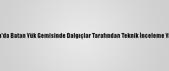 Bartın'da Batan Yük Gemisinde Dalgıçlar Tarafından Teknik İnceleme Yapıldı