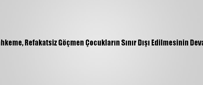 ABD'de Yüksek Mahkeme, Refakatsiz Göçmen Çocukların Sınır Dışı Edilmesinin Devamına Karar Verdi