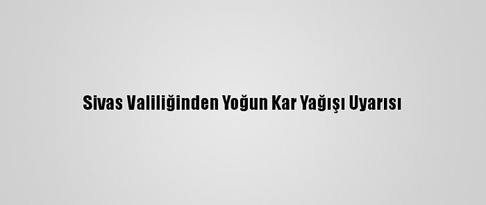 Sivas Valiliğinden Yoğun Kar Yağışı Uyarısı