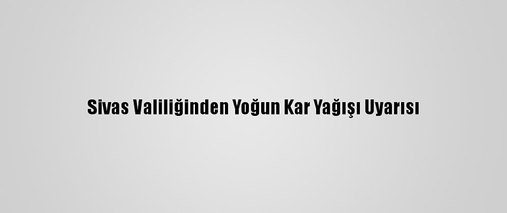 Sivas Valiliğinden Yoğun Kar Yağışı Uyarısı