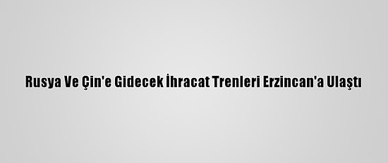 Rusya Ve Çin'e Gidecek İhracat Trenleri Erzincan'a Ulaştı