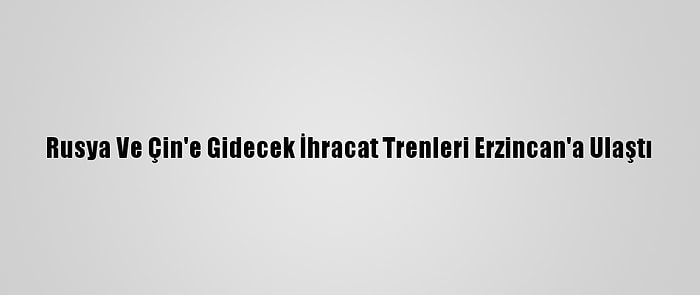 Rusya Ve Çin'e Gidecek İhracat Trenleri Erzincan'a Ulaştı