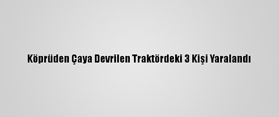Köprüden Çaya Devrilen Traktördeki 3 Kişi Yaralandı