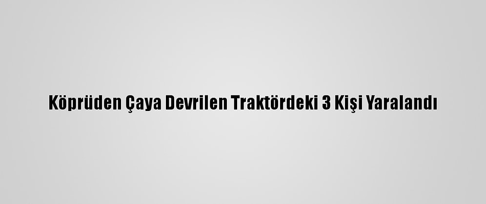Köprüden Çaya Devrilen Traktördeki 3 Kişi Yaralandı