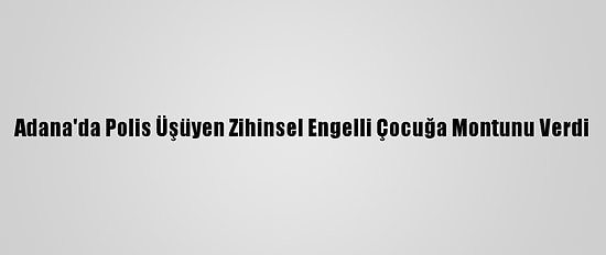 Adana'da Polis Üşüyen Zihinsel Engelli Çocuğa Montunu Verdi