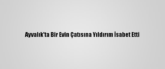 Ayvalık'ta Bir Evin Çatısına Yıldırım İsabet Etti