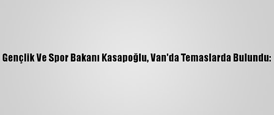 Gençlik Ve Spor Bakanı Kasapoğlu, Van'da Temaslarda Bulundu: