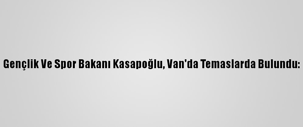 Gençlik Ve Spor Bakanı Kasapoğlu, Van'da Temaslarda Bulundu: