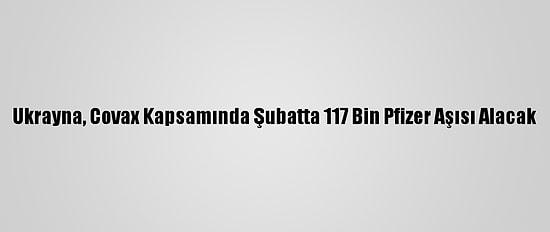 Ukrayna, Covax Kapsamında Şubatta 117 Bin Pfizer Aşısı Alacak