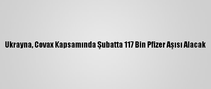 Ukrayna, Covax Kapsamında Şubatta 117 Bin Pfizer Aşısı Alacak