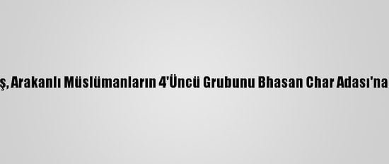 Bangladeş, Arakanlı Müslümanların 4'Üncü Grubunu Bhasan Char Adası'na Gönderdi
