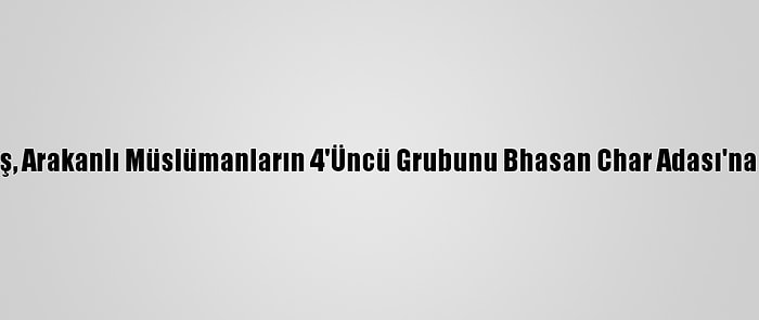 Bangladeş, Arakanlı Müslümanların 4'Üncü Grubunu Bhasan Char Adası'na Gönderdi