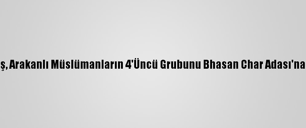 Bangladeş, Arakanlı Müslümanların 4'Üncü Grubunu Bhasan Char Adası'na Gönderdi