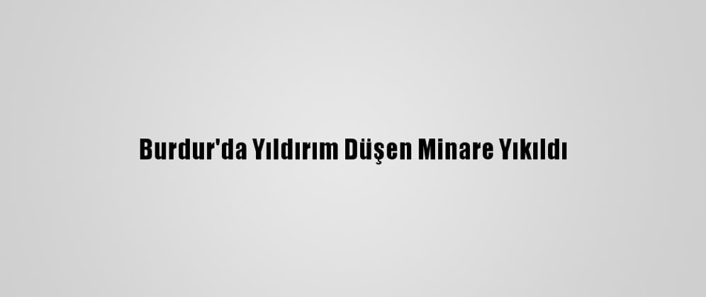 Burdur'da Yıldırım Düşen Minare Yıkıldı
