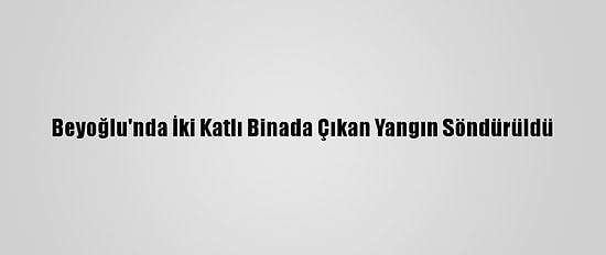 Beyoğlu'nda İki Katlı Binada Çıkan Yangın Söndürüldü