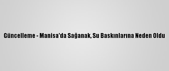 Güncelleme - Manisa'da Sağanak, Su Baskınlarına Neden Oldu