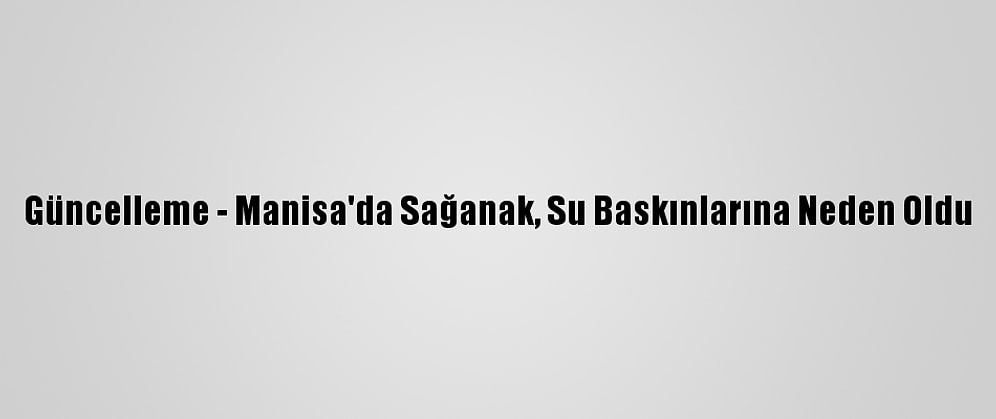 Güncelleme - Manisa'da Sağanak, Su Baskınlarına Neden Oldu