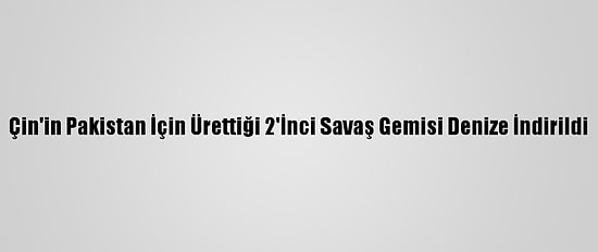 Çin'in Pakistan İçin Ürettiği 2'İnci Savaş Gemisi Denize İndirildi