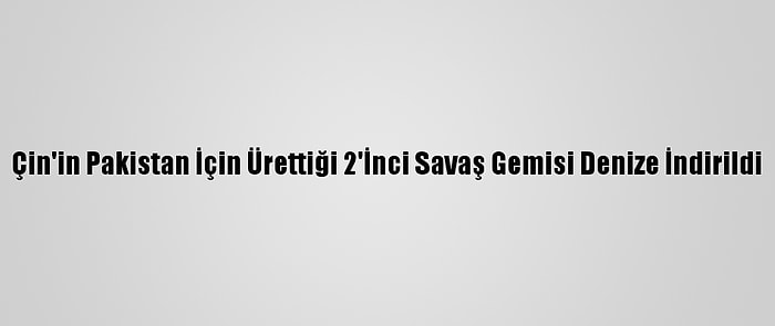 Çin'in Pakistan İçin Ürettiği 2'İnci Savaş Gemisi Denize İndirildi