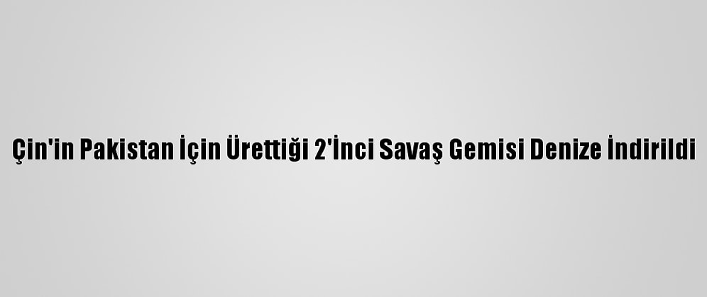 Çin'in Pakistan İçin Ürettiği 2'İnci Savaş Gemisi Denize İndirildi