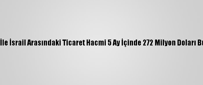 Bae İle İsrail Arasındaki Ticaret Hacmi 5 Ay İçinde 272 Milyon Doları Buldu