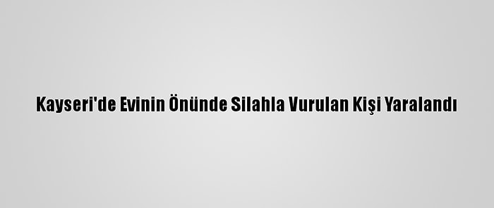 Kayseri'de Evinin Önünde Silahla Vurulan Kişi Yaralandı