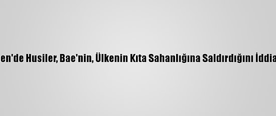 Yemen'de Husiler, Bae'nin, Ülkenin Kıta Sahanlığına Saldırdığını İddia Etti