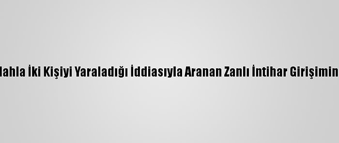 Bursa'da Silahla İki Kişiyi Yaraladığı İddiasıyla Aranan Zanlı İntihar Girişiminde Bulundu