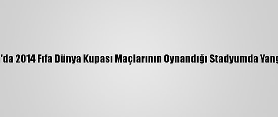 Brezilya'da 2014 Fıfa Dünya Kupası Maçlarının Oynandığı Stadyumda Yangın Çıktı