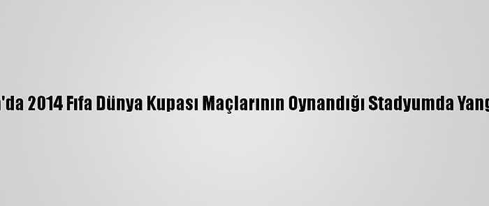 Brezilya'da 2014 Fıfa Dünya Kupası Maçlarının Oynandığı Stadyumda Yangın Çıktı