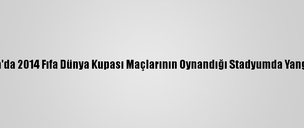 Brezilya'da 2014 Fıfa Dünya Kupası Maçlarının Oynandığı Stadyumda Yangın Çıktı