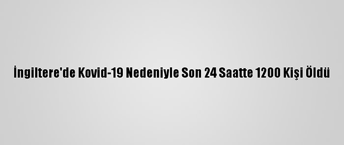 İngiltere'de Kovid-19 Nedeniyle Son 24 Saatte 1200 Kişi Öldü